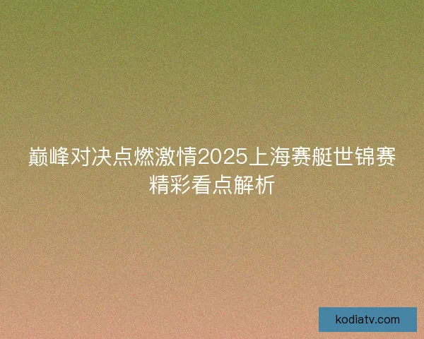 巅峰对决点燃激情2025上海赛艇世锦赛精彩看点解析