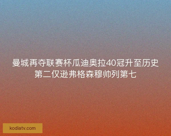 曼城再夺联赛杯瓜迪奥拉40冠升至历史第二仅逊弗格森穆帅列第七