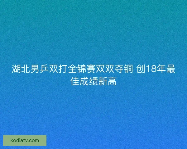 湖北男乒双打全锦赛双双夺铜 创18年最佳成绩新高