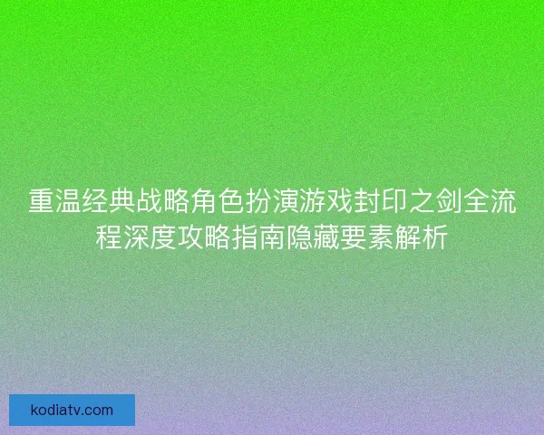 重温经典战略角色扮演游戏封印之剑全流程深度攻略指南隐藏要素解析