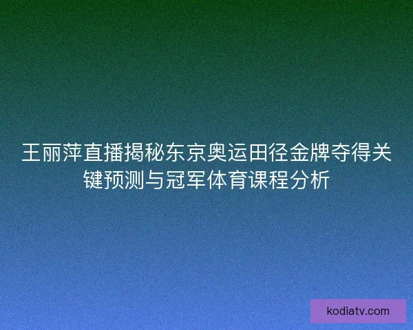 王丽萍直播揭秘东京奥运田径金牌夺得关键预测与冠军体育课程分析