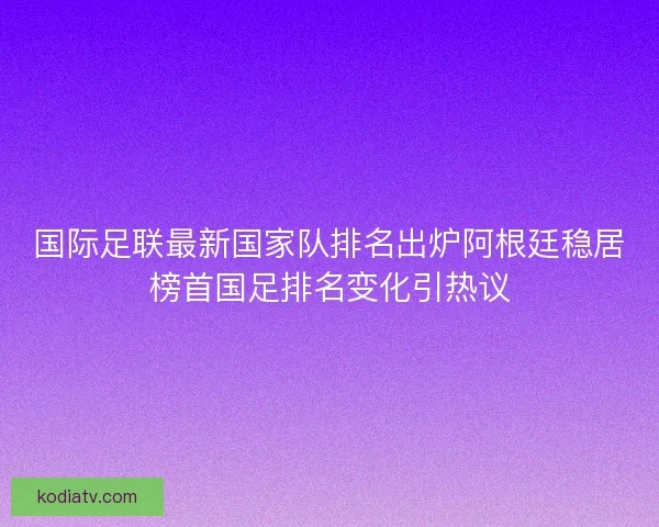 国际足联最新国家队排名出炉阿根廷稳居榜首国足排名变化引热议