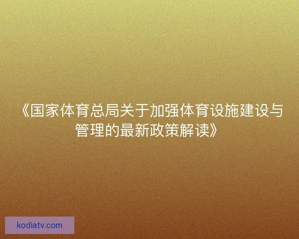 《国家体育总局关于加强体育设施建设与管理的最新政策解读》