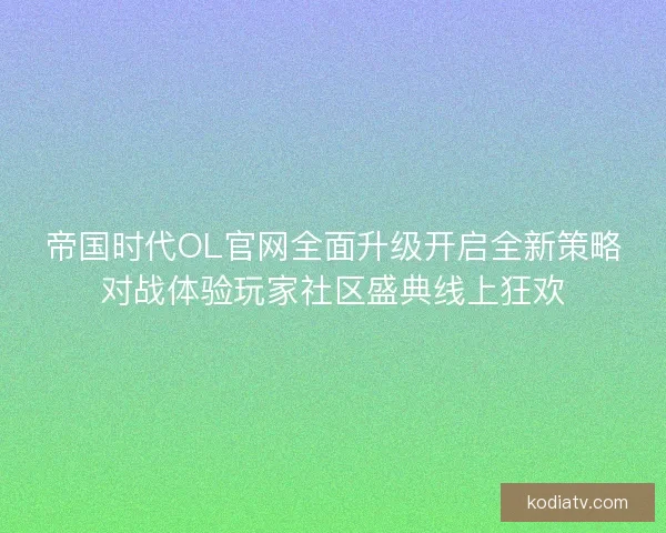 帝国时代OL官网全面升级开启全新策略对战体验玩家社区盛典线上狂欢