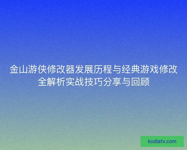 金山游侠修改器发展历程与经典游戏修改全解析实战技巧分享与回顾