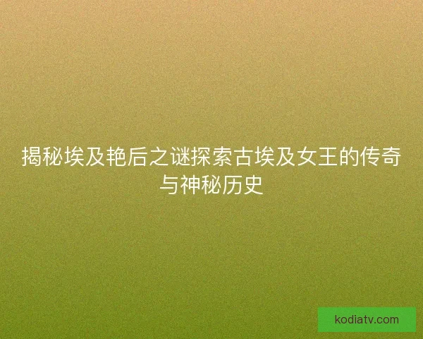 揭秘埃及艳后之谜探索古埃及女王的传奇与神秘历史